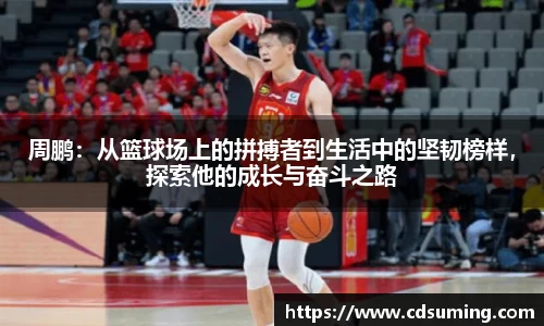 周鹏:从篮球场上的拼搏者到生活中的坚韧榜样,探索他的成长与奋斗之路